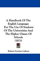 A Handbook Of The English Language: For The Use Of Students Of The Universities And The Higher Classes Of Schools 1165280132 Book Cover