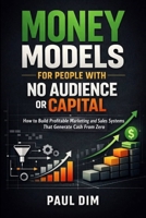 Money Models for People with No Audience or Capital: How to Build Profitable Marketing and Sales Systems That Generate Cash From Zero B0GG512BHR Book Cover