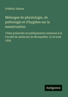 Mélanges de physiologie, de pathologie et d'hygiène sur la menstruation: Thèse présentée et publiquement soutenue à la Faculté de médecine de Montpellier, le 29 août 1838 (French Edition) 3563214816 Book Cover