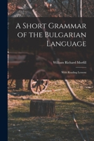 A Short Grammar of the Bulgarian Language: With Reading Lessons 1015071279 Book Cover