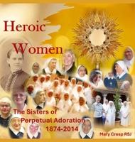 Heroic Women: The Sisters of Perpetual Adoration 1874-2014 1923206834 Book Cover