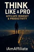 Think Like a Pro: Affiliate Mindset & Productivity: Your Blueprint for SuThe Complete Guide to Mastering Affiliate Marketing with a Pro Mindset, ... and Unshakeable Resiliencestainable Success B0FN7SHJSG Book Cover