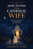 How to Find Your Catholic Wife: A Man’s Guide to Discernment, Dating, and Marriage in the Modern World (The Catholic Vocation Series) B0HDFS2HWS Book Cover