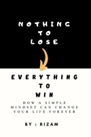 Nothing to Lose - Everything to Win: How a Simple Mindset Can Change Your Life Forever B0CDJYYGVV Book Cover