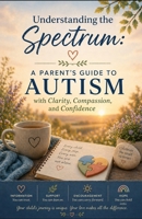 Understanding the Spectrum: A Parent’s Guide to Autism with Clarity, Compassion, and Confidence B0GYPSCNBD Book Cover