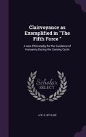 Clairvoyance as Exemplified in the Fifth Force: A New Philosophy for the Guidance of Humanity During the Coming Cycle (Classic Reprint) 1541150392 Book Cover