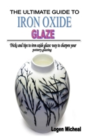 THE ULTIMATE GUIDE TO IRON OXIDE GLAZE: Tricks and tips to iron oxide glaze: way to sharpen your pottery glazing B08R241656 Book Cover