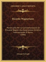 Ricordo Wagneriano: Parole Lette Per La Commemorazione Di Riccardo Wagner Alla Associazione Artistica Internazionale Di Roma (1886) 116960854X Book Cover