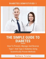 The Simple Guide To Diabetes: How To Prevent, Manage And Reverse Type 1 And Type 2 Diabetes Using Scientifically Proven Methods (Diabetes Demystified) 1913361659 Book Cover