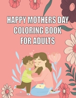 HAPPY MOTHERS DAY COLORING BOOK FOR ADULTS: Amazing Gift for Mothers Day|Mother’s Day Activity and Coloring Book for Boys and girl |Relaxing coloring books for adults B092P6WY5M Book Cover