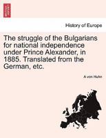 The struggle of the Bulgarians for national independence under Prince Alexander, in 1885. Translated from the German, etc. 1241451656 Book Cover