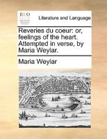 Reveries du coeur: or, feelings of the heart. Attempted in verse, by Maria Weylar. 1140966669 Book Cover