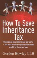How to Save Inheritance Tax: Understand How Inheritance Tax Works - and Pass on More of Your Hard-earned Wealth to Those You Love 1845282604 Book Cover