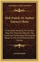 Nick Putzel; Or Authur Gurney's Ruin: A Narrative Showing The Ins And Outs, The Tricks And Devices, The Frauds And Falsehoods, Practiced By Adepts In The Art Of Political Wire Pulling 0548485356 Book Cover