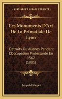 Les Monuments d'Art de la Primatiale de Lyon, D�truits Ou Ali�n�s Pendant l'Occupation Protestante En 1562 1167466551 Book Cover