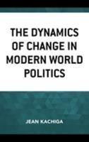 The Dynamics of Change in Modern World Politics 1498556892 Book Cover