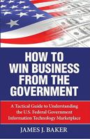 How to Win Business from the Government: A Tactical Guide to Understanding the U.S. Federal Government Information Technology Marketplace 091015578X Book Cover