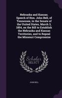 Nebraska and Kansas. Speech of Hon. John Bell, of Tennessee, in the Senate of the United States, March 3, 1854, on the bill to establish the Nebraska ... and to repeal the Missouri compromise 1341450848 Book Cover