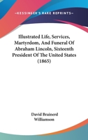 Illustrated Life, Services, Martyrdom, And Funeral Of Abraham Lincoln, Sixteenth President Of The United States 0548838119 Book Cover