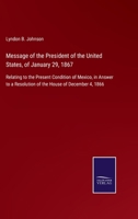 Message of the President of the United States, of January 29, 1867: Relating to the Present Condition of Mexico, in Answer to a Resolution of the House of December 4, 1866 3752532025 Book Cover