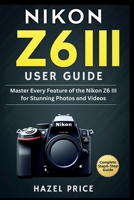 NIKON Z6 III USER GUIDE: Master Every Feature of the Nikon Z6 III for Stunning Photos and Videos B0FP95MWMS Book Cover