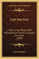 Lady Jane Grey: A Tale, In Two Books, With Miscellaneous Poems In English And Latin 1437129560 Book Cover