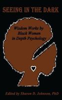 Seeing in the Dark: Wisdom Works by Black Women in Depth Psychology 0998226009 Book Cover