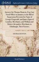 Answers for Thomas Bontein, Esq; late naval officer at Jamaica; to the bill of suspension presented in name of George Fitzgerald, and James Egan of ... merchants in Edinburgh, their factors; ... 1385718684 Book Cover