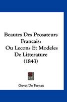 Beaut�s Des Prosateurs Fran�ais, Ou Le�ons Et Mod�les de Litt�rature En Prose, Extraits Des Auteurs Modernes (Classic Reprint) 1161021949 Book Cover