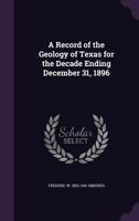 A Record of the Geology of Texas for the Decade Ending December 31, 1896 1359732454 Book Cover
