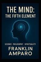 The Mind: The Fifth Element: SCIENSE-PHILOSOPHY-SPIRITUALITY B0FK5WF8X5 Book Cover