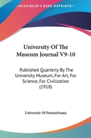 University Of The Museum Journal V9-10: Published Quarterly By The University Museum, For Art, For Science, For Civilization 1165817330 Book Cover