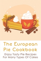 The European Pie Cookbook: Enjoy Tasty Pie Recipes For Many Types Of Cakes: Fantastically Easy Pie Recipes B096TL8VXS Book Cover