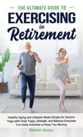 The Ultimate Guide to Exercising in Retirement: Healthy Aging and Lifestyle Made Simple for Seniors: Yoga (with Chair Yoga), Strength, and Balance ... Moving (The Ultimate Guides to Retirement) 1991423195 Book Cover