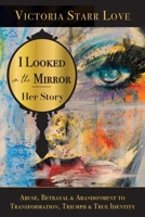 I Looked in the Mirror: Her Story: Abuse, Betrayal & Abandonment to Transformation, Triumph & True Identity 1989840841 Book Cover
