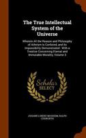 The True Intellectual System of the Universe: Wherein All the Reason and Philosophy of Atheism Is Confuted, and Its Impossibility Demonstrated: With a Treatise Concerning Eternal and Immutable Moralit 1017789339 Book Cover