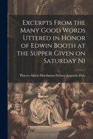 Excerpts From the Many Good Words Uttered in Honor of Edwin Booth at the Supper Given on Saturday Ni 1022131745 Book Cover