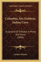 Columbia’s Emblem, Indian Corn: A Garland Of Tributes In Prose And Verse 1166424979 Book Cover