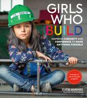 Girls Who Build: Inspiring Curiosity and Confidence to Make Anything Possible 0762467207 Book Cover