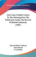 Anti-Cant, Further Letters To The Morning Post; The Politician’s Guide; The Revival Of British Industries 1120156068 Book Cover