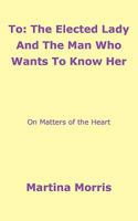 To: The Elected Lady And The Man Who Wants To Know Her: On Matters of the Heart 1438991614 Book Cover