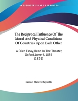 The Reciprocal Influence Of The Moral And Physical Conditions Of Countries Upon Each Other: A Prize Essay, Read In The Theater, Oxford, June 4, 1856 1341664104 Book Cover