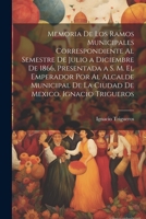 Memoria De Los Ramos Municipales Correspondiente Al Semestre De Julio a Diciembre De 1866, Presentada a S. M. El Emperador Por Al Alcalde Municipal De ... Mexico, Ignacio Trigueros 1021344907 Book Cover