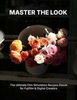 Master the Look: The Ultimate Film Simulation Recipes Ebook for Fujifilm & Digital Creators B0GKY4VMQM Book Cover