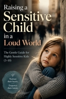 Raising a Sensitive Child in a Loud World: The Gentle Guide for Highly Sensitive Kids B0H9X8D1VW Book Cover