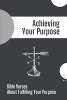 Achieving Your Purpose: Bible Verses About Fulfilling Your Purpose: Fulfilling Your Purpose In The Bible B09CKN87LW Book Cover