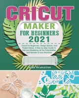 Cricut Maker for Beginners 2021: Cricut For Beginners, Design Space, and Project Ideas. A Step-by-step Guide to Get you Mastering all the Potentialities and Secrets of your Machine. 1801666237 Book Cover