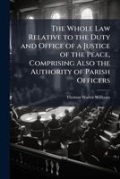 The Whole Law Relative to the Duty and Office of a Justice of the Peace, Comprising Also the Authority of Parish Officers 114812473X Book Cover