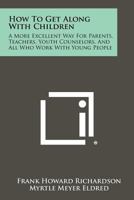 How to Get Along with Children: A More Excellent Way for Parents, Teachers, Youth Counselors, and All Who Work with Young People 1258486245 Book Cover