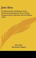 Jost Alex: Ou Histoire Des Souffrances D'un Protestant Fribourgeois De La Fin Du Seizieme Siecle, Racontee Par Lui-Meme (1864) 1120203538 Book Cover